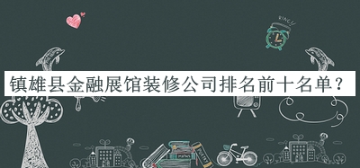 鎮(zhèn)雄縣金融展館裝修公司排名前十名單公布，網(wǎng)友推薦