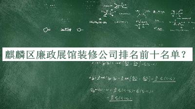 麒麟?yún)^(qū)廉政展館裝修公司排名前十名單發(fā)布，值得一看