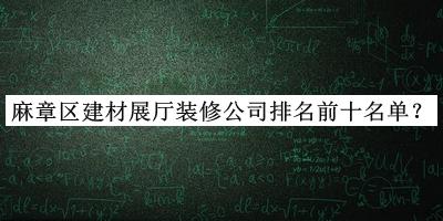麻章區(qū)建材展廳裝修公司排名前十名單公布，良心推薦