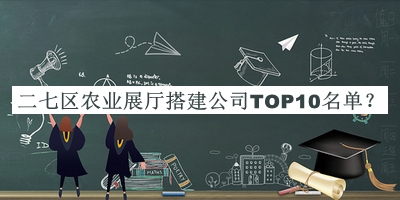 二七區(qū)農(nóng)業(yè)展廳搭建公司TOP10名單揭曉，趕快收藏