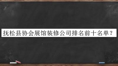 撫松縣協(xié)會(huì)展館裝修公司排名前十名單發(fā)布，良心推薦