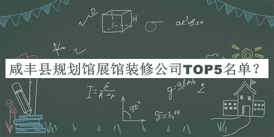 咸豐縣規(guī)劃館展館裝修公司TOP5名單宣布，值得一看