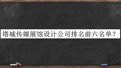 塔城傳媒展館設(shè)計(jì)公司排名前六名單推出，值得一看