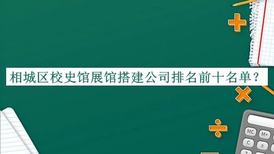 相城區(qū)校史館展館搭建公司排名前十名單公布，網(wǎng)友推薦