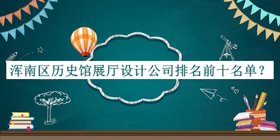 渾南區(qū)歷史館展廳設計公司排名前十名單推出，值得一看