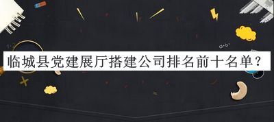 臨城縣黨建展廳搭建公司排名前十名單推出，閱后既刪