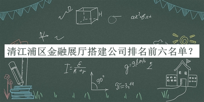 清江浦區(qū)金融展廳搭建公司排名前六名單推出，趕快收藏