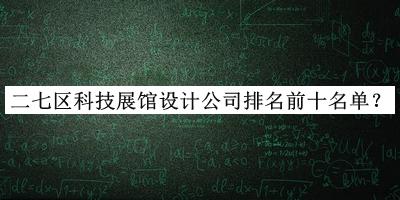 二七區(qū)科技展館設(shè)計(jì)公司排名前十名單揭曉，網(wǎng)友推薦