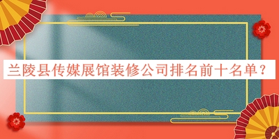 蘭陵縣傳媒展館裝修公司排名前十名單公布，趕快收藏