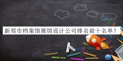 新鄭市檔案館展館設計公司排名前十名單揭曉，趕快收藏