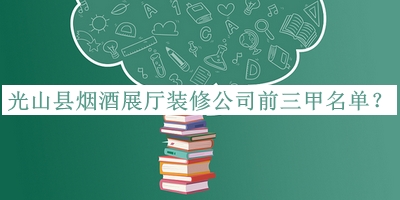 光山縣煙酒展廳裝修公司前三甲名單宣布，網友推薦
