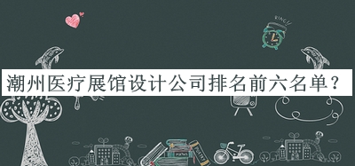 潮州醫(yī)療展館設計公司排名前六名單公開，網友推薦