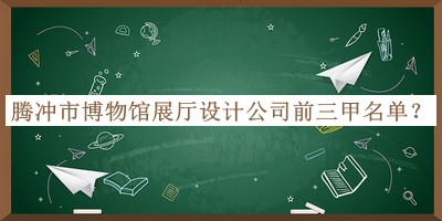 騰沖市博物館展廳設計公司前三甲名單推出，值得一看