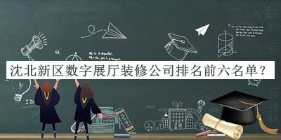 沈北新區(qū)數(shù)字展廳裝修公司排名前六名單宣布，網(wǎng)友推薦