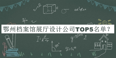 鄂州檔案館展廳設計公司TOP5名單發(fā)布，閱后既刪