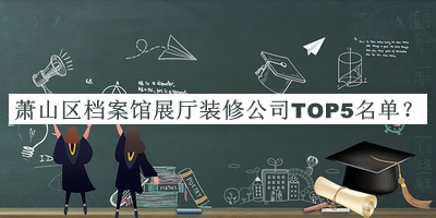 蕭山區(qū)檔案館展廳裝修公司TOP5名單揭曉，閱后既刪