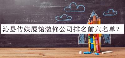 沁縣傳媒展館裝修公司排名前六名單公開，良心推薦