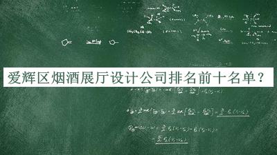 愛輝區(qū)煙酒展廳設計公司排名前十名單發(fā)布，網友推薦