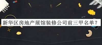 新華區(qū)房地產展館裝修公司前三甲名單推出，值得一看