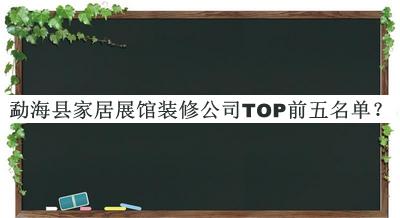 勐?？h家居展館裝修公司TOP前五名單發(fā)布，良心推薦