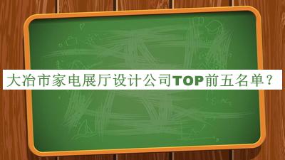 大冶市家電展廳設(shè)計公司TOP前五名單發(fā)布，網(wǎng)友推薦
