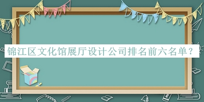 錦江區(qū)文化館展廳設計公司排名前六名單揭曉，值得一看