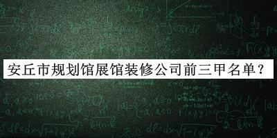 安丘市規(guī)劃館展館裝修公司前三甲名單公開，良心推薦
