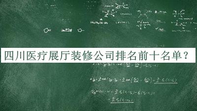 四川醫(yī)療展廳裝修公司排名前十名單發(fā)布，趕快收藏