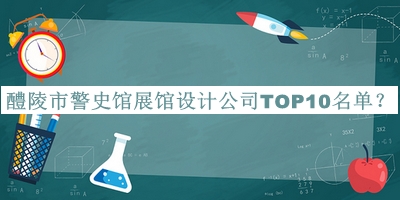 醴陵市警史館展館設(shè)計(jì)公司TOP10名單公開，趕快收藏