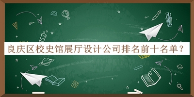 良慶區(qū)校史館展廳設(shè)計(jì)公司排名前十名單揭曉，網(wǎng)友推薦