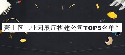 蕭山區(qū)工業(yè)園展廳搭建公司TOP5名單公開，良心推薦