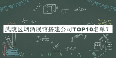 武陵區(qū)煙酒展館搭建公司TOP10名單推出，值得一看