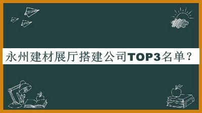 永州建材展廳搭建公司TOP3名單宣布，值得一看