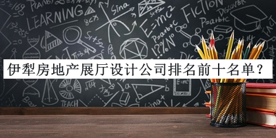 伊犁房地產(chǎn)展廳設(shè)計(jì)公司排名前十名單公開(kāi)，閱后既刪