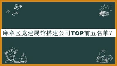 麻章區(qū)黨建展館搭建公司TOP前五名單揭曉，良心推薦