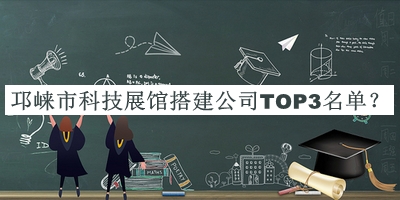 邛崍市科技展館搭建公司TOP3名單揭曉，網(wǎng)友推薦