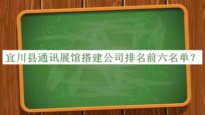 宜川縣通訊展館搭建公司排名前六名單發(fā)布，值得一看