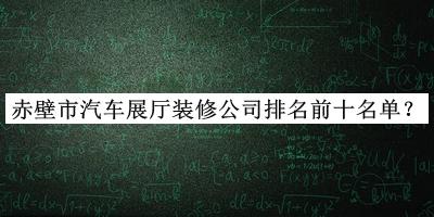 赤壁市汽車展廳裝修公司排名前十名單公布，趕快收藏