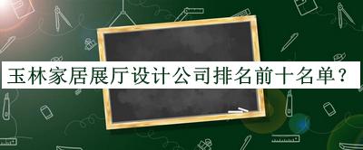 玉林家居展廳設(shè)計(jì)公司排名前十名單宣布，值得一看