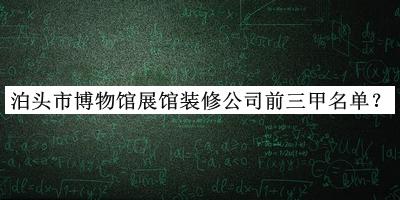 泊頭市博物館展館裝修公司前三甲名單推出，值得一看