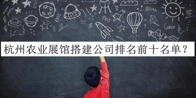杭州農(nóng)業(yè)展館搭建公司排名前十名單宣布，值得一看
