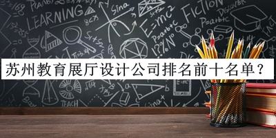 蘇州教育展廳設計公司排名前十名單推出，趕快收藏
