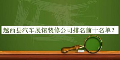 越西縣汽車展館裝修公司排名前十名單公布，良心推薦