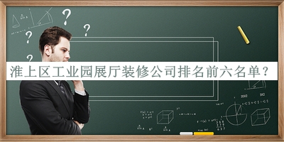 淮上區(qū)工業(yè)園展廳裝修公司排名前六名單宣布，閱后既刪