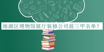 雨湖區(qū)博物館展廳裝修公司前三甲名單發(fā)布，值得一看