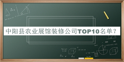 中陽(yáng)縣農(nóng)業(yè)展館裝修公司TOP10名單公布，閱后既刪