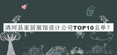 清河縣家居展館設(shè)計(jì)公司TOP10名單推出，閱后既刪