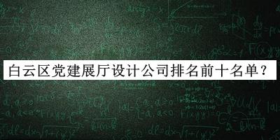 白云區(qū)黨建展廳設(shè)計(jì)公司排名前十名單揭曉，閱后既刪