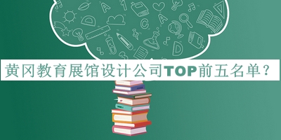 黃岡教育展館設(shè)計(jì)公司TOP前五名單揭曉，閱后既刪