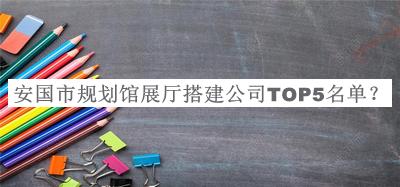 安國市規(guī)劃館展廳搭建公司TOP5名單發(fā)布，值得一看